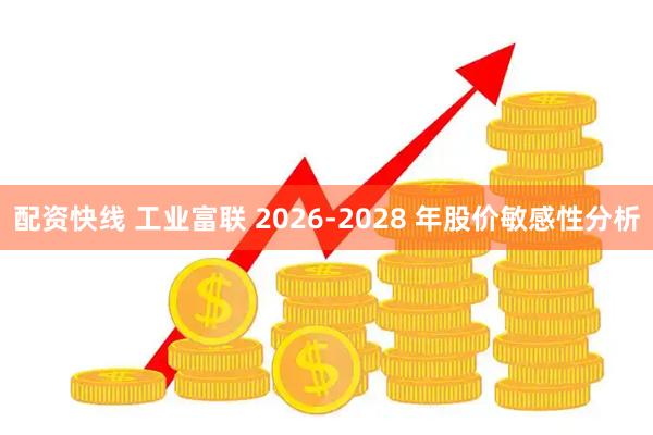 配资快线 工业富联 2026-2028 年股价敏感性分析